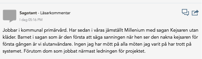 En läsarkommentar från en användare med namnet "Sagotant" har publicerats med följande innehåll: "Jobbar i kommunal primärvård. Har sedan i våras jämställt Millenium med sagan Kejsaren utan kläder. Barnet i sagan som är den första att säga sanningen när hen ser den nakna kejsaren för första gången är vi slutanvändare. Ingen jag har mött på alla möten jag varit på har trott på systemet. Förutom dom som jobbat närmast ledningen för projektet."